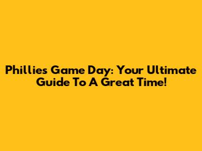 Phillies Game Day: Your Ultimate Guide To A Great Time!