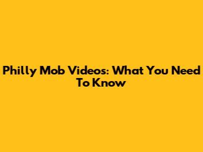 Philly Mob Videos: What You Need To Know
