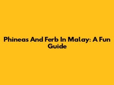 Phineas And Ferb In Malay: A Fun Guide