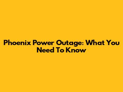 Phoenix Power Outage: What You Need To Know
