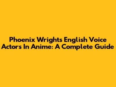 Phoenix Wright's English Voice Actors In Anime: A Complete Guide