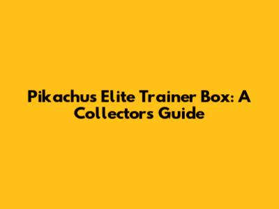 Pikachu's Elite Trainer Box: A Collector's Guide