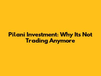 Pilani Investment: Why It's Not Trading Anymore