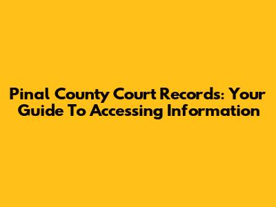 Pinal County Court Records: Your Guide To Accessing Information