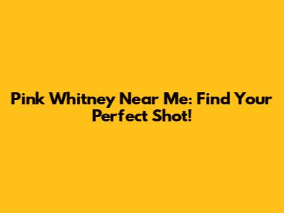 Pink Whitney Near Me: Find Your Perfect Shot!