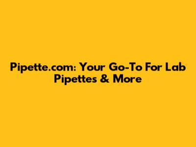 Pipette.com: Your Go-To For Lab Pipettes & More