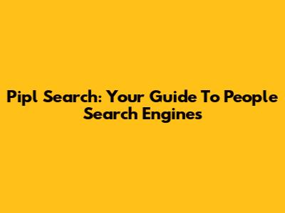 Pipl Search: Your Guide To People Search Engines