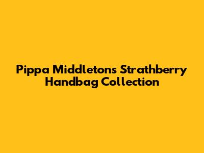 Pippa Middleton's Strathberry Handbag Collection