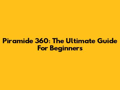 Piramide 360: The Ultimate Guide For Beginners