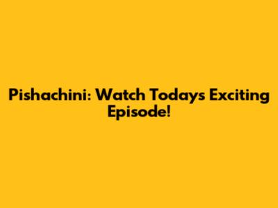 Pishachini: Watch Today's Exciting Episode!