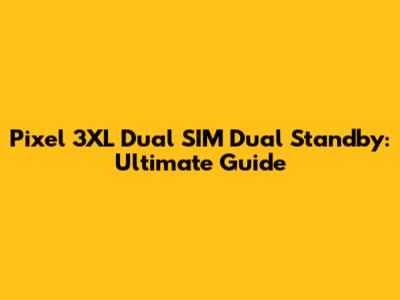 Pixel 3XL Dual SIM Dual Standby: Ultimate Guide
