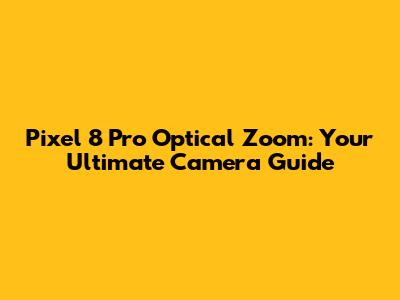 Pixel 8 Pro Optical Zoom: Your Ultimate Camera Guide