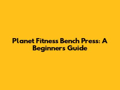 Planet Fitness Bench Press: A Beginner's Guide
