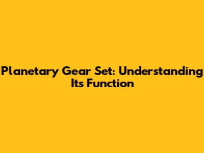 Planetary Gear Set: Understanding Its Function