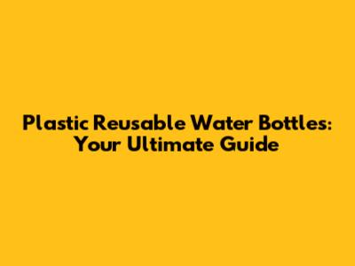 Plastic Reusable Water Bottles: Your Ultimate Guide