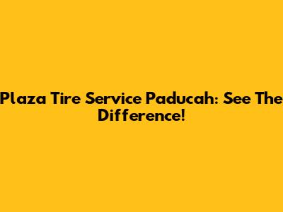 Plaza Tire Service Paducah: See The Difference!
