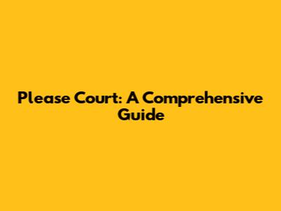 Please Court: A Comprehensive Guide