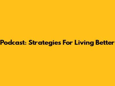 Podcast: Strategies For Living Better