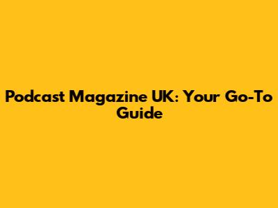 Podcast Magazine UK: Your Go-To Guide