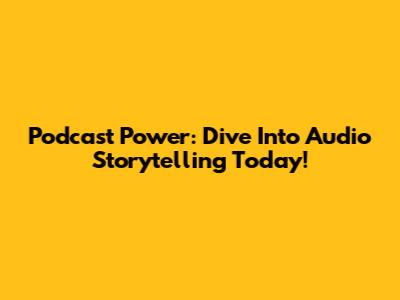 Podcast Power: Dive Into Audio Storytelling Today!