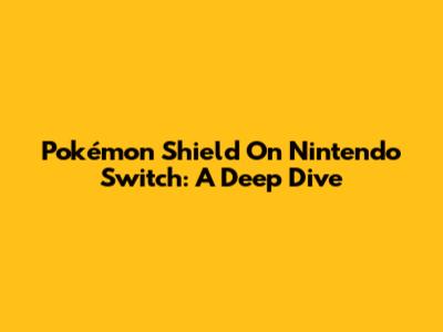 Pokémon Shield On Nintendo Switch: A Deep Dive