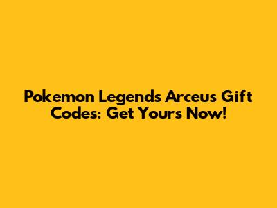 Pokemon Legends Arceus Gift Codes: Get Yours Now!