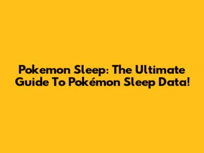 Pokemon Sleep: The Ultimate Guide To Pokémon Sleep Data!