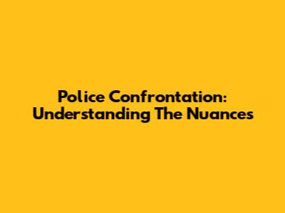 Police Confrontation: Understanding The Nuances