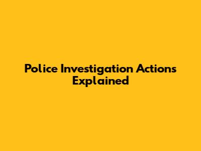 Police Investigation Actions Explained