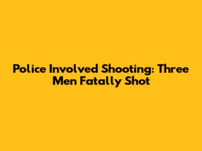 Police Involved Shooting: Three Men Fatally Shot
