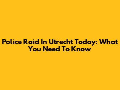 Police Raid In Utrecht Today: What You Need To Know