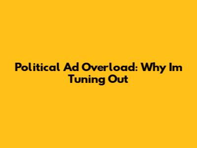 Political Ad Overload: Why I'm Tuning Out