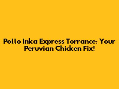 Pollo Inka Express Torrance: Your Peruvian Chicken Fix!