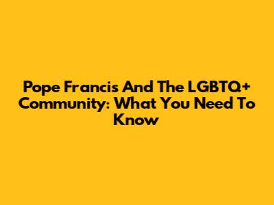Pope Francis And The LGBTQ+ Community: What You Need To Know