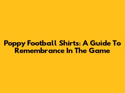 Poppy Football Shirts: A Guide To Remembrance In The Game