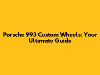 Porsche 993 Custom Wheels: Your Ultimate Guide