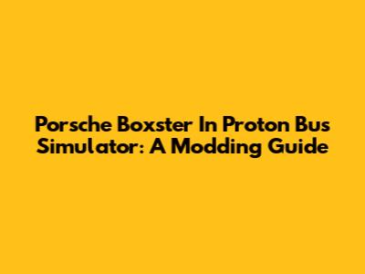 Porsche Boxster In Proton Bus Simulator: A Modding Guide