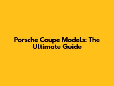 Porsche Coupe Models: The Ultimate Guide