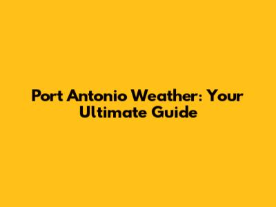 Port Antonio Weather: Your Ultimate Guide