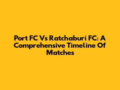Port FC Vs Ratchaburi FC: A Comprehensive Timeline Of Matches