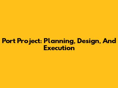 Port Project: Planning, Design, And Execution