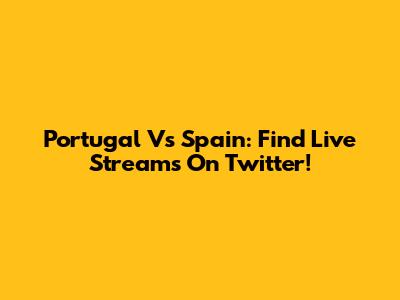 Portugal Vs Spain: Find Live Streams On Twitter!