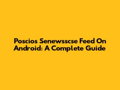 Poscios Senewsscse Feed On Android: A Complete Guide