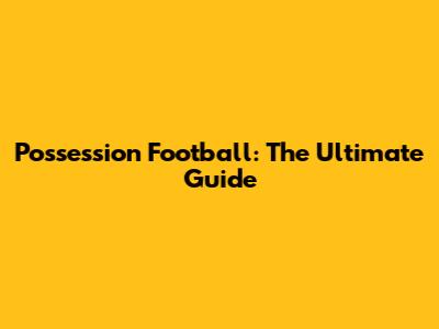 Possession Football: The Ultimate Guide