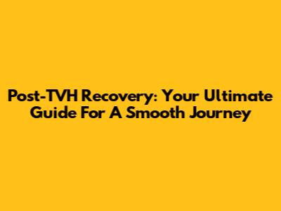 Post-TVH Recovery: Your Ultimate Guide For A Smooth Journey