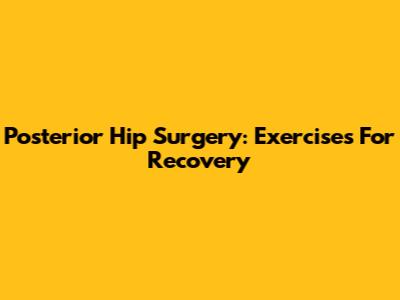Posterior Hip Surgery: Exercises For Recovery