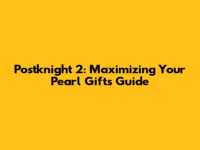 Postknight 2: Maximizing Your Pearl Gifts Guide