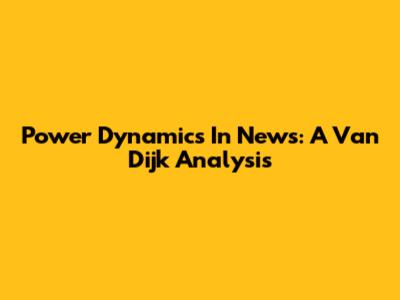 Power Dynamics In News: A Van Dijk Analysis