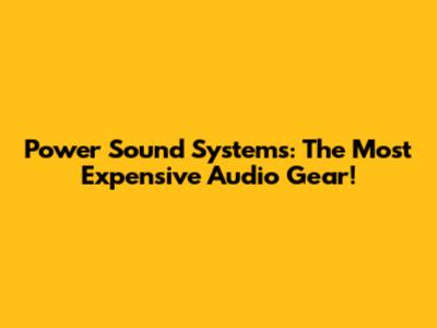 Power Sound Systems: The Most Expensive Audio Gear!