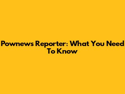 Pownews Reporter: What You Need To Know